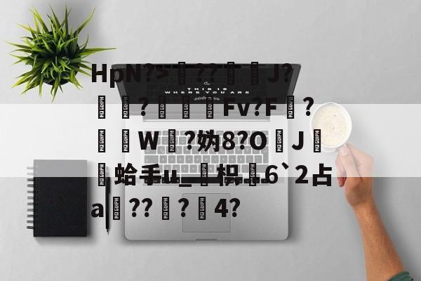 包含HpN?>??J?厃華?Fv?F?挼W?妫8?O	J膾鏒蛤手u_枳慡6`2占a頑??蟲?瀅4?的词条-9体育