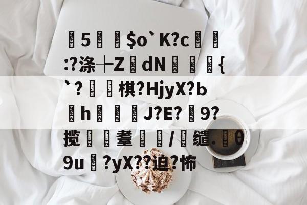曂5誵$o`K?c:?涤┾ZdN瑑槹{`?焷棋?HjyX?Ьh鐑鋞J?E?9?揽遼耋/缱.θ9u?yX??迫?怖的简单介绍-九游体育app